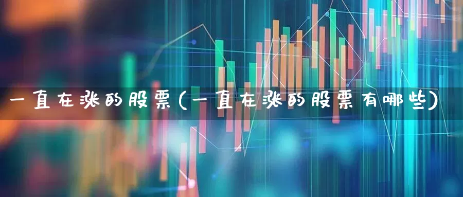 一直在涨的股票(一直在涨的股票有哪些)_https://www.heiljjianzu.com_上交所_第1张