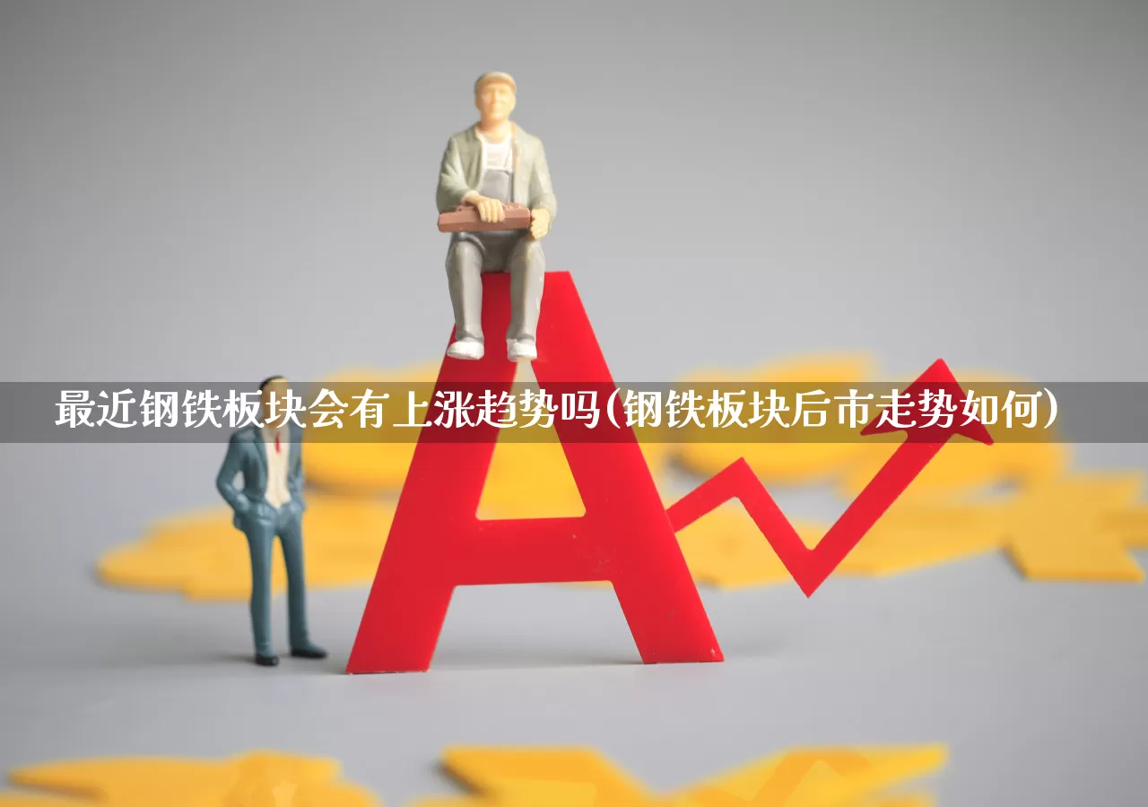最近钢铁板块会有上涨趋势吗(钢铁板块后市走势如何)_https://www.heiljjianzu.com_北交所_第1张