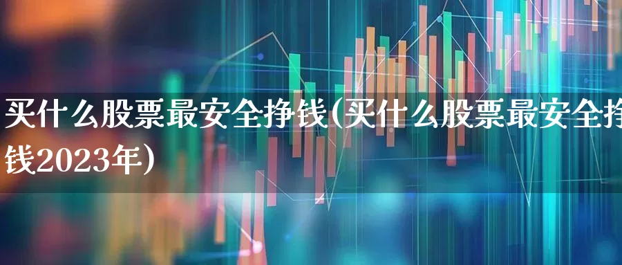 买什么股票最安全挣钱(买什么股票最安全挣钱2023年)_https://www.heiljjianzu.com_深交所_第1张