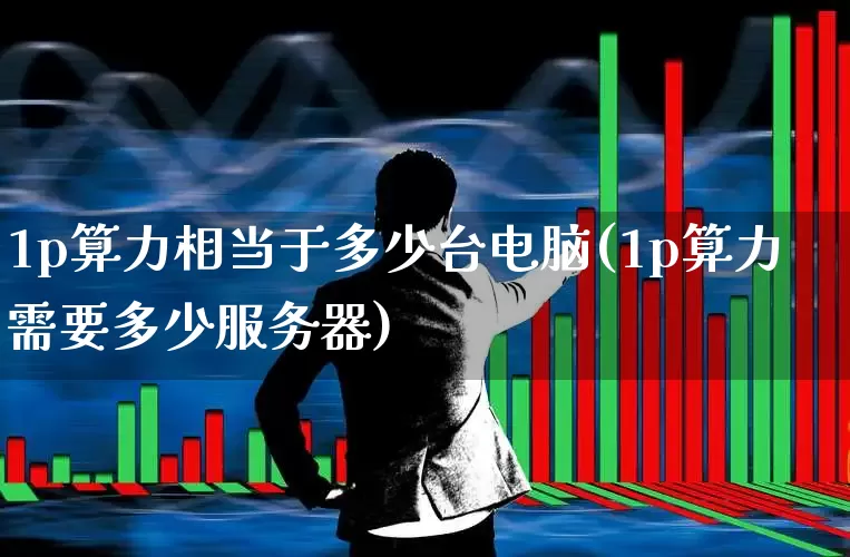 1p算力相当于多少台电脑(1p算力需要多少服务器)_https://www.heiljjianzu.com_深交所_第1张