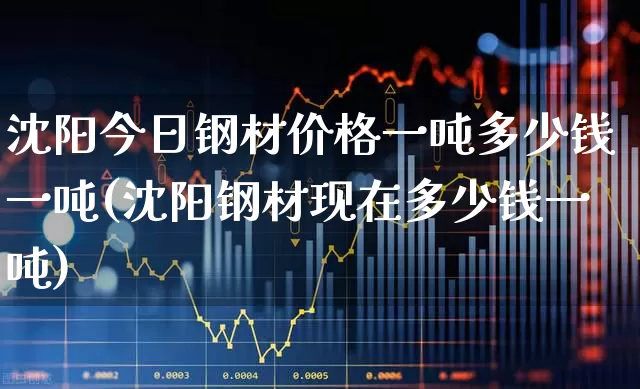 沈阳今日钢材价格一吨多少钱一吨(沈阳钢材现在多少钱一吨)_https://www.heiljjianzu.com_创业板_第1张