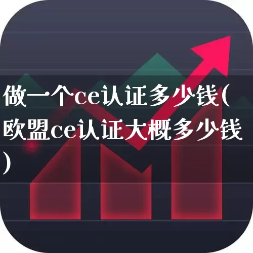 做一个ce认证多少钱(欧盟ce认证大概多少钱)_https://www.heiljjianzu.com_北交所_第1张