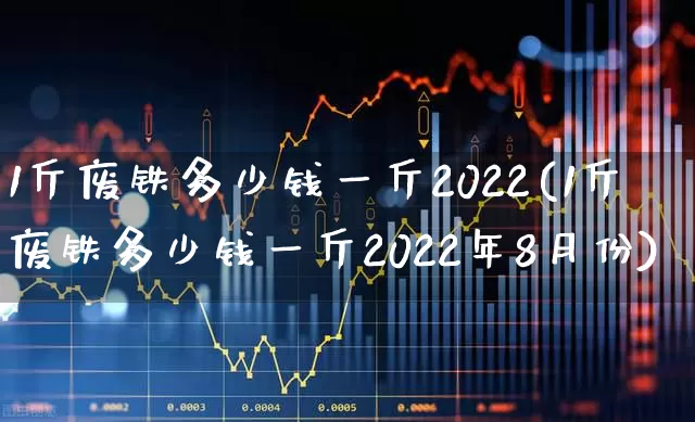 1斤废铁多少钱一斤2022(1斤废铁多少钱一斤2022年8月份)_https://www.heiljjianzu.com_上交所_第1张