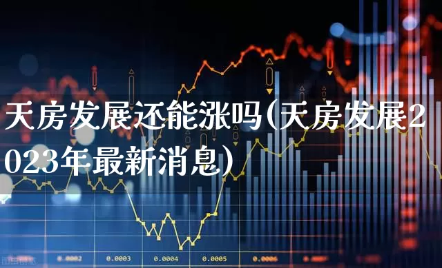 天房发展还能涨吗(天房发展2023年最新消息)_https://www.heiljjianzu.com_科创板_第1张
