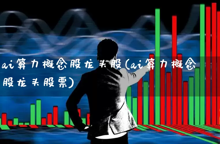ai算力概念股龙头股(ai算力概念股龙头股票)_https://www.heiljjianzu.com_深交所_第1张