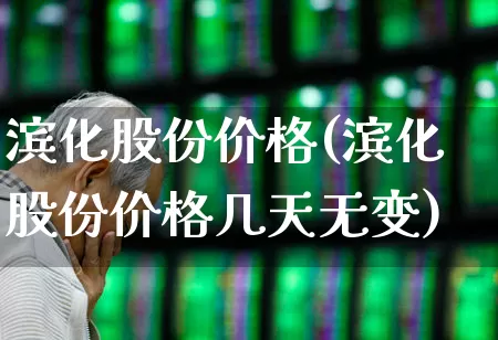滨化股份价格(滨化股份价格几天无变)_https://www.heiljjianzu.com_深交所_第1张