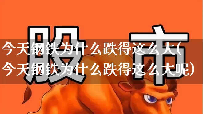 今天钢铁为什么跌得这么大(今天钢铁为什么跌得这么大呢)_https://www.heiljjianzu.com_创业板_第1张