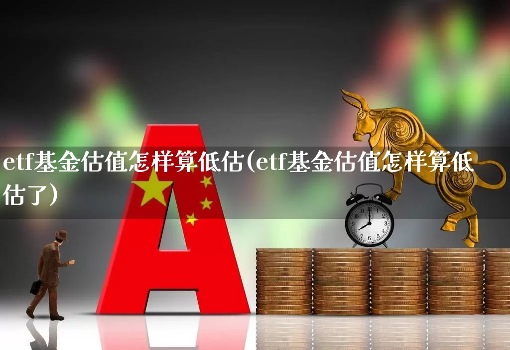 etf基金估值怎样算低估(etf基金估值怎样算低估了)_https://www.heiljjianzu.com_科创板_第1张