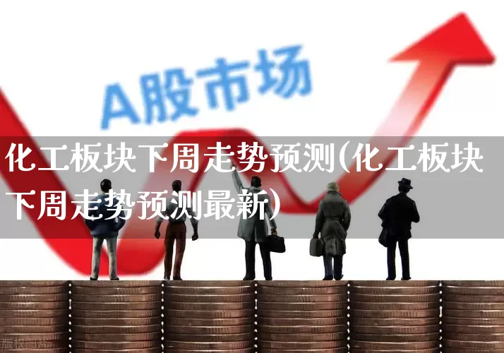 化工板块下周走势预测(化工板块下周走势预测最新)_https://www.heiljjianzu.com_深交所_第1张