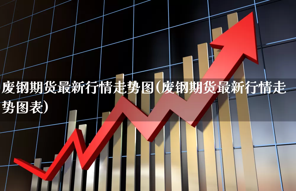 废钢期货最新行情走势图(废钢期货最新行情走势图表)_https://www.heiljjianzu.com_上交所_第1张