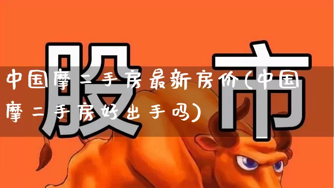 中国摩二手房最新房价(中国摩二手房好出手吗)_https://www.heiljjianzu.com_上交所_第1张