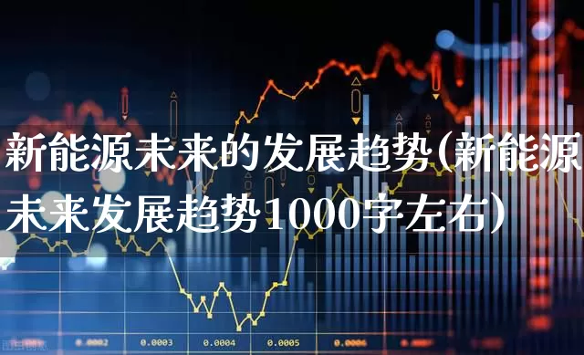 新能源未来的发展趋势(新能源未来发展趋势1000字左右)_https://www.heiljjianzu.com_上交所_第1张