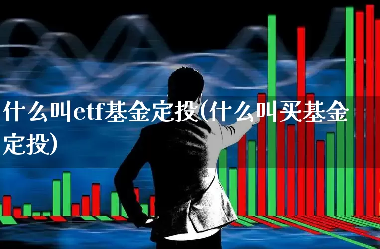 什么叫etf基金定投(什么叫买基金定投)_https://www.heiljjianzu.com_科创板_第1张