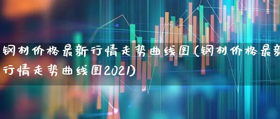 钢材价格最新行情走势曲线图(钢材价格最新行情走势曲线图2021)_https://www.heiljjianzu.com_创业板_第1张