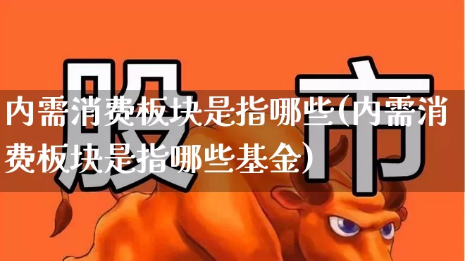 内需消费板块是指哪些(内需消费板块是指哪些基金)_https://www.heiljjianzu.com_创业板_第1张