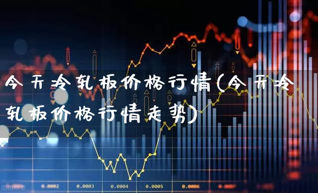 今天冷轧板价格行情(今天冷轧板价格行情走势)_https://www.heiljjianzu.com_上交所_第1张
