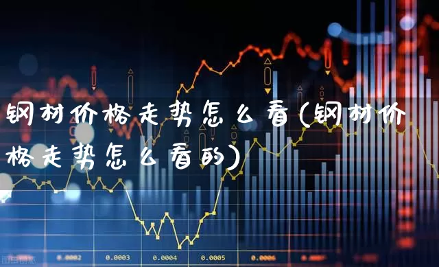 钢材价格走势怎么看(钢材价格走势怎么看的)_https://www.heiljjianzu.com_深交所_第1张
