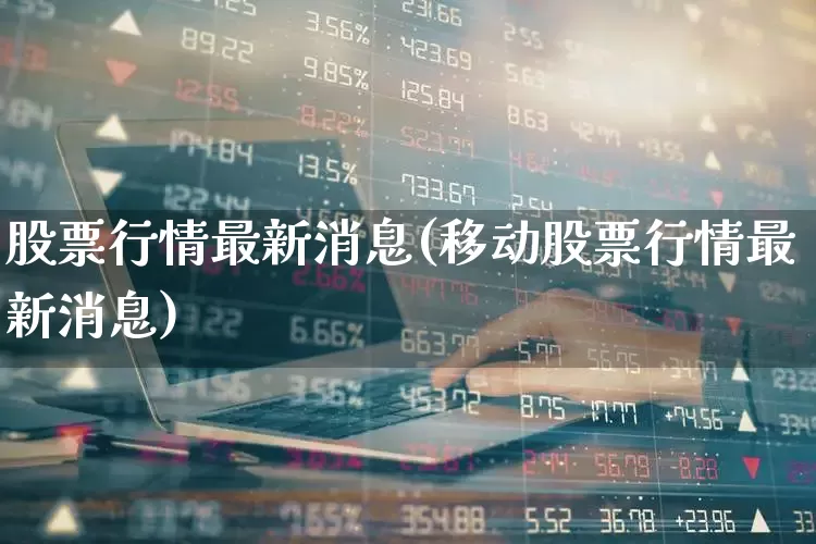 股票行情最新消息(移动股票行情最新消息)_https://www.heiljjianzu.com_深交所_第1张
