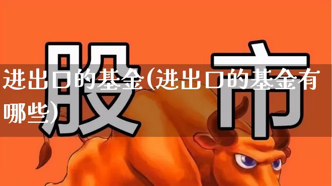 进出口的基金(进出口的基金有哪些)_https://www.heiljjianzu.com_创业板_第1张