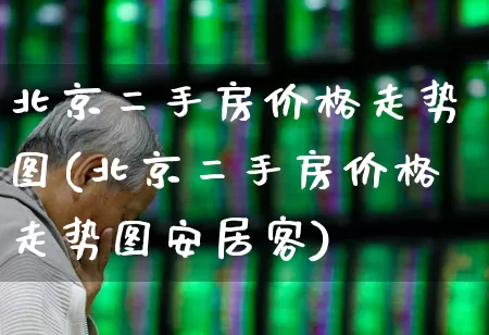北京二手房价格走势图(北京二手房价格走势图安居客)_https://www.heiljjianzu.com_科创板_第1张