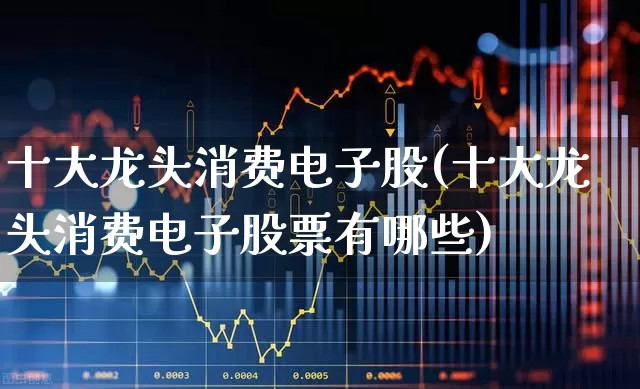 十大龙头消费电子股(十大龙头消费电子股票有哪些)_https://www.heiljjianzu.com_深交所_第1张