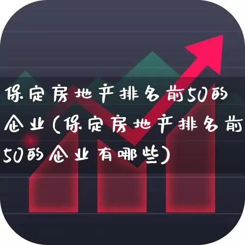 保定房地产排名前50的企业(保定房地产排名前50的企业有哪些)_https://www.heiljjianzu.com_深交所_第1张