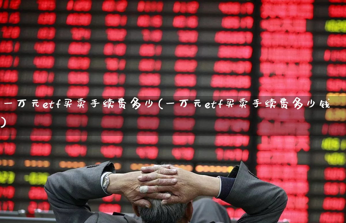 一万元etf买卖手续费多少(一万元etf买卖手续费多少钱)_https://www.heiljjianzu.com_深交所_第1张