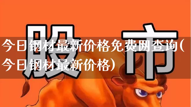 今日钢材最新价格免费网查询(今日钢材最新价格)_https://www.heiljjianzu.com_深交所_第1张