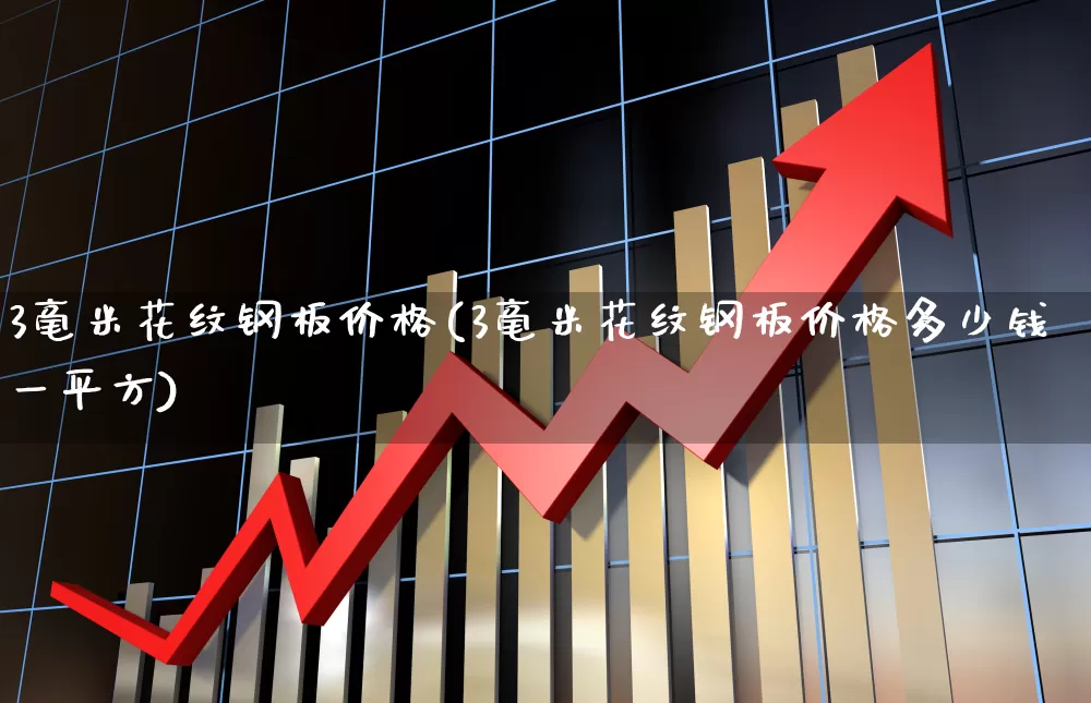 3毫米花纹钢板价格(3毫米花纹钢板价格多少钱一平方)_https://www.heiljjianzu.com_深交所_第1张