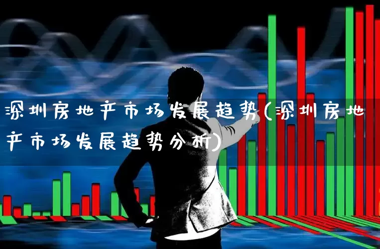 深圳房地产市场发展趋势(深圳房地产市场发展趋势分析)_https://www.heiljjianzu.com_上交所_第1张