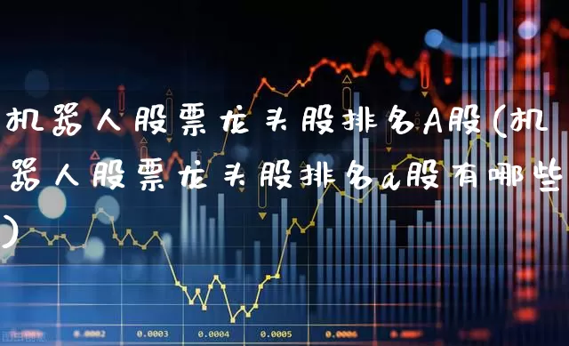 机器人股票龙头股排名A股(机器人股票龙头股排名a股有哪些)_https://www.heiljjianzu.com_科创板_第1张