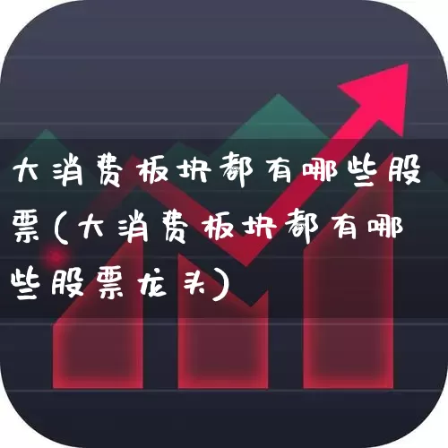 大消费板块都有哪些股票(大消费板块都有哪些股票龙头)_https://www.heiljjianzu.com_北交所_第1张