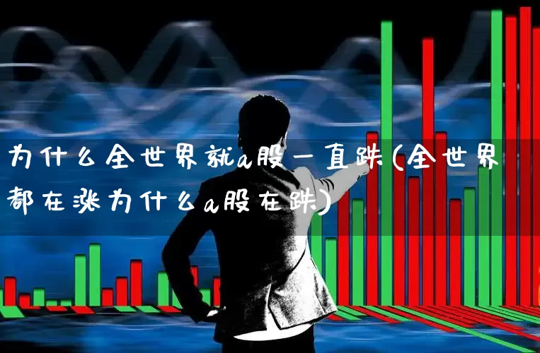 为什么全世界就a股一直跌(全世界都在涨为什么a股在跌)_https://www.heiljjianzu.com_科创板_第1张