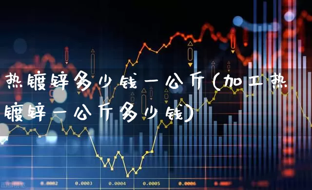 热镀锌多少钱一公斤(加工热镀锌一公斤多少钱)_https://www.heiljjianzu.com_科创板_第1张