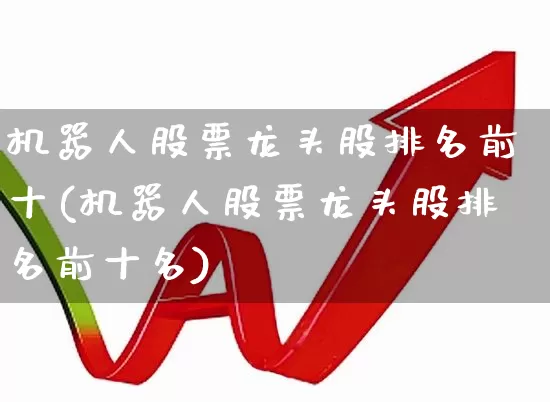 机器人股票龙头股排名前十(机器人股票龙头股排名前十名)_https://www.heiljjianzu.com_上交所_第1张