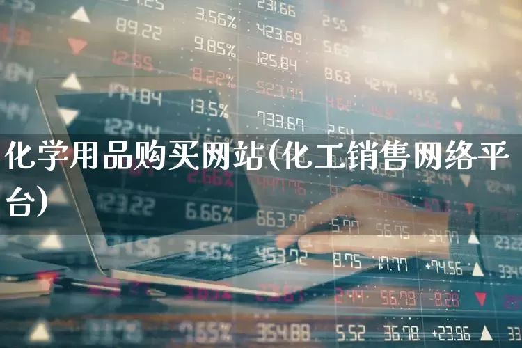 化学用品购买网站(化工销售网络平台)_https://www.heiljjianzu.com_深交所_第1张