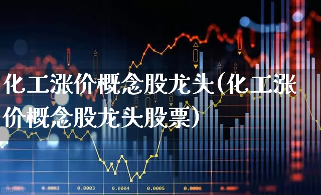 化工涨价概念股龙头(化工涨价概念股龙头股票)_https://www.heiljjianzu.com_深交所_第1张
