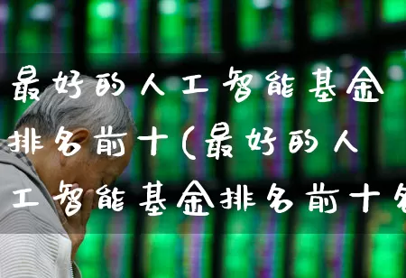 最好的人工智能基金排名前十(最好的人工智能基金排名前十名)_https://www.heiljjianzu.com_深交所_第1张