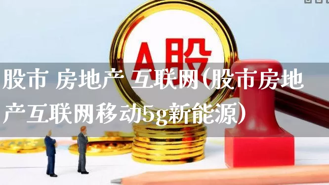 股市 房地产 互联网(股市房地产互联网移动5g新能源)_https://www.heiljjianzu.com_创业板_第1张