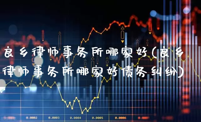 良乡律师事务所哪家好(良乡律师事务所哪家好债务纠纷)_https://www.heiljjianzu.com_上交所_第1张