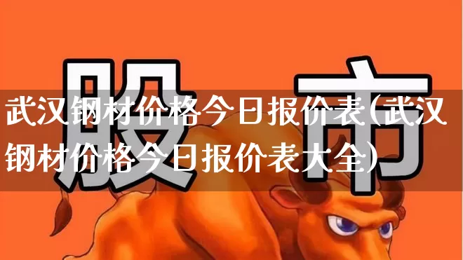 武汉钢材价格今日报价表(武汉钢材价格今日报价表大全)_https://www.heiljjianzu.com_科创板_第1张