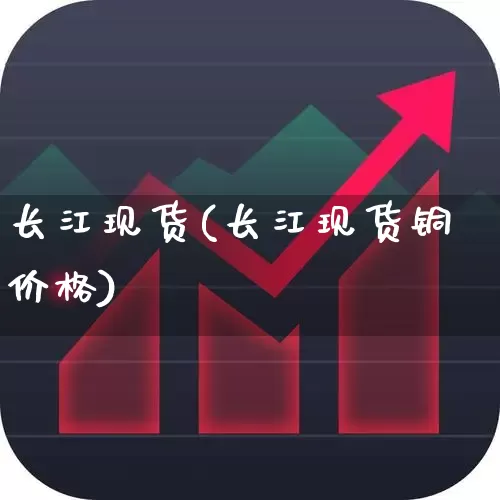 长江现货(长江现货铜价格)_https://www.heiljjianzu.com_创业板_第1张