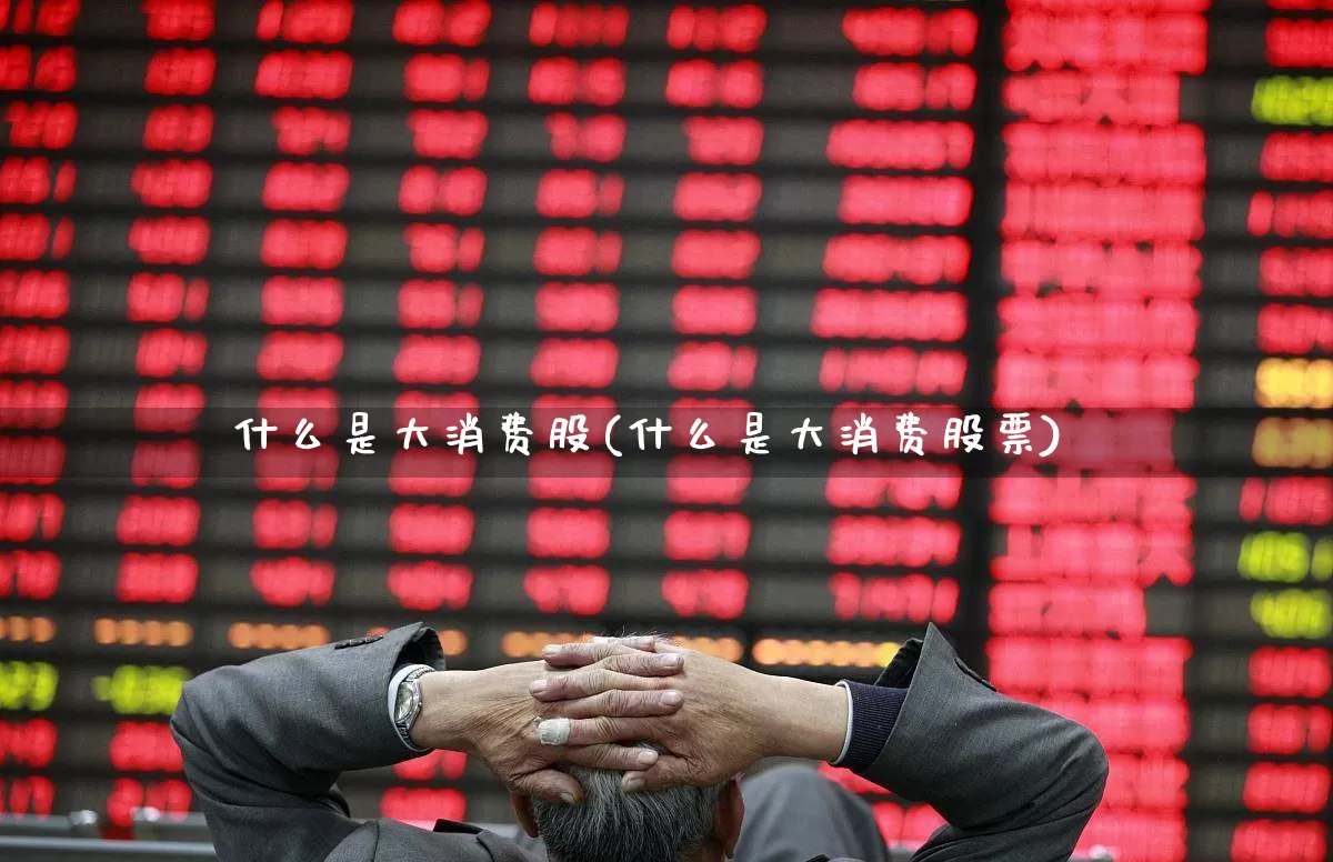 什么是大消费股(什么是大消费股票)_https://www.heiljjianzu.com_上交所_第1张