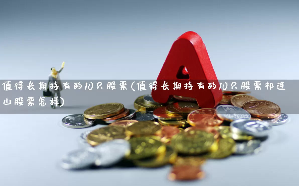 值得长期持有的10只股票(值得长期持有的10只股票祁连山股票怎样)_https://www.heiljjianzu.com_深交所_第1张