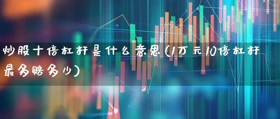 炒股十倍杠杆是什么意思(1万元10倍杠杆最多赔多少)_https://www.heiljjianzu.com_创业板_第1张