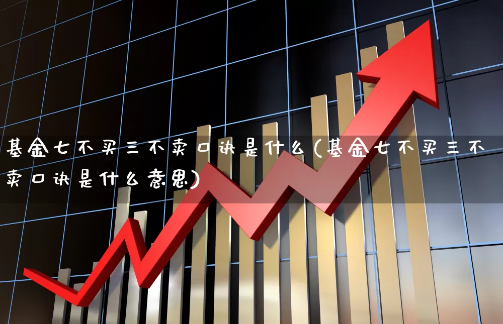 基金七不买三不卖口诀是什么(基金七不买三不卖口诀是什么意思)_https://www.heiljjianzu.com_科创板_第1张