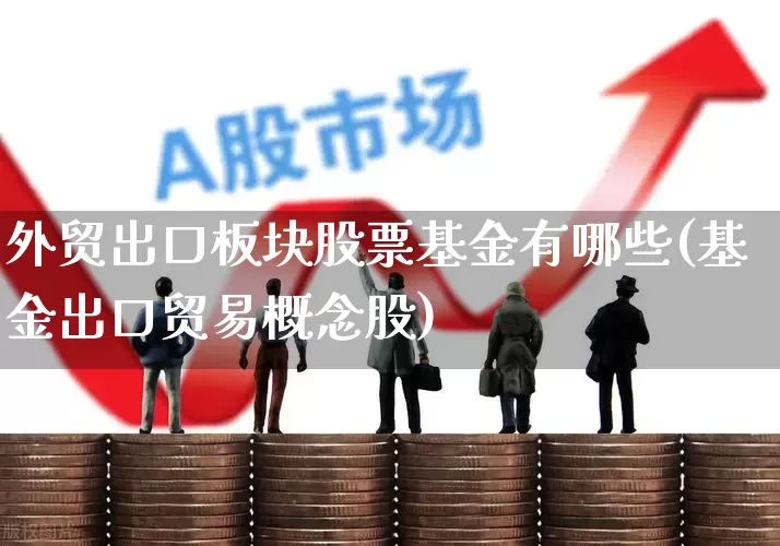 外贸出口板块股票基金有哪些(基金出口贸易概念股)_https://www.heiljjianzu.com_深交所_第1张