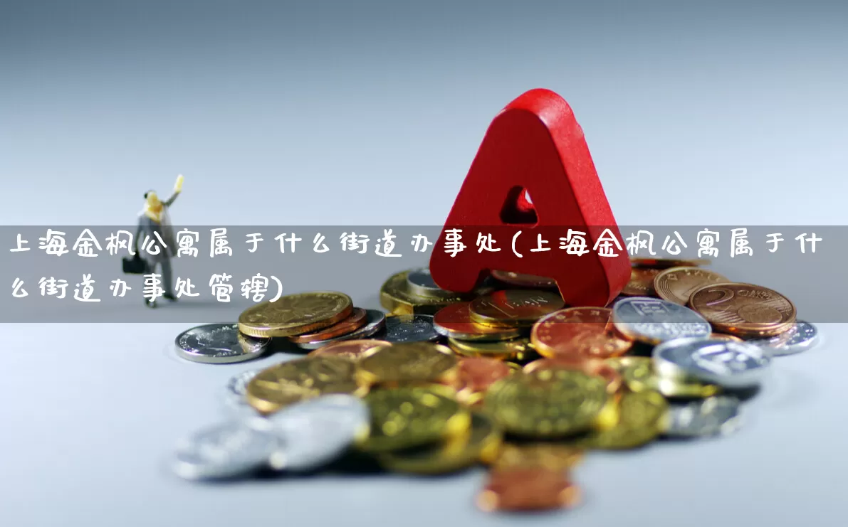 上海金枫公寓属于什么街道办事处(上海金枫公寓属于什么街道办事处管辖)_https://www.heiljjianzu.com_上交所_第1张