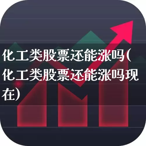 化工类股票还能涨吗(化工类股票还能涨吗现在)_https://www.heiljjianzu.com_北交所_第1张