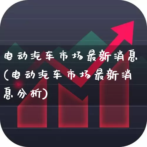 电动汽车市场最新消息(电动汽车市场最新消息分析)_https://www.heiljjianzu.com_深交所_第1张